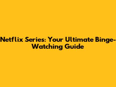 Netflix Series: Your Ultimate Binge-Watching Guide