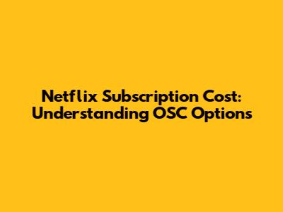 Netflix Subscription Cost: Understanding OSC Options