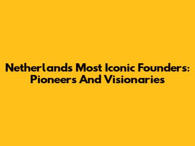 Netherlands' Most Iconic Founders: Pioneers And Visionaries