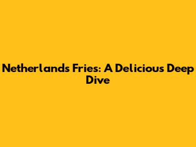 Netherlands Fries: A Delicious Deep Dive