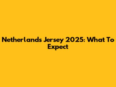 Netherlands Jersey 2025: What To Expect