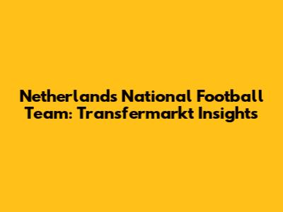 Netherlands National Football Team: Transfermarkt Insights