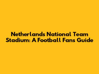 Netherlands National Team Stadium: A Football Fan's Guide
