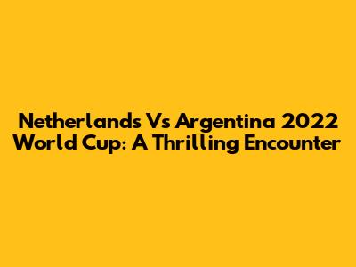 Netherlands Vs Argentina 2022 World Cup: A Thrilling Encounter