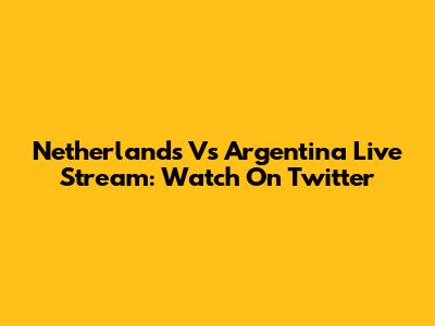 Netherlands Vs Argentina Live Stream: Watch On Twitter