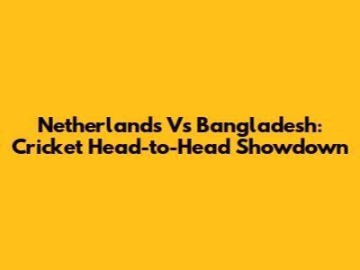 Netherlands Vs Bangladesh: Cricket Head-to-Head Showdown