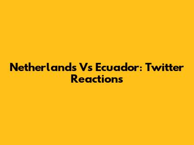 Netherlands Vs Ecuador: Twitter Reactions