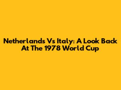 Netherlands Vs Italy: A Look Back At The 1978 World Cup