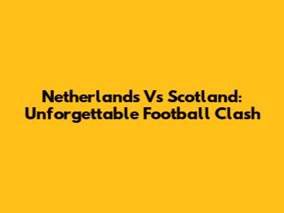 Netherlands Vs Scotland: Unforgettable Football Clash