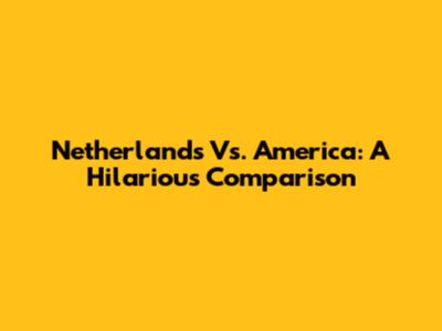 Netherlands Vs. America: A Hilarious Comparison