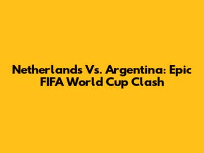 Netherlands Vs. Argentina: Epic FIFA World Cup Clash