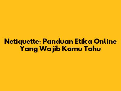 Netiquette: Panduan Etika Online Yang Wajib Kamu Tahu