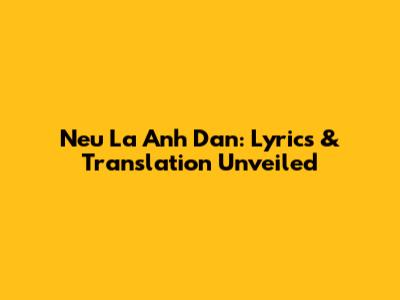 Neu La Anh Dan: Lyrics & Translation Unveiled