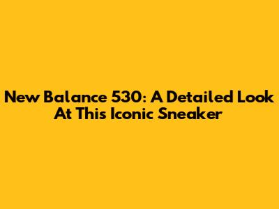 New Balance 530: A Detailed Look At This Iconic Sneaker