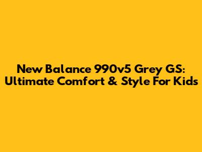 New Balance 990v5 Grey GS: Ultimate Comfort & Style For Kids