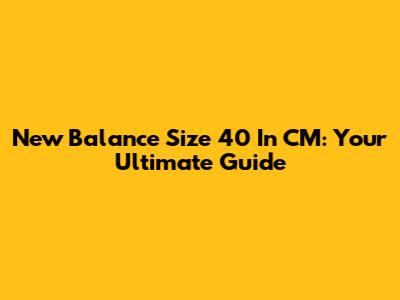 New Balance Size 40 In CM: Your Ultimate Guide