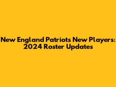 New England Patriots New Players: 2024 Roster Updates