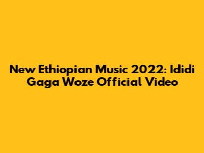 New Ethiopian Music 2022: Ididi Gaga Woze Official Video