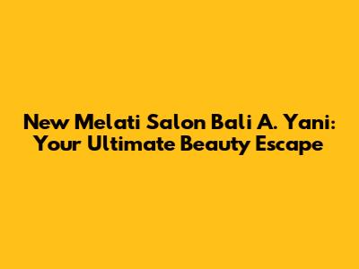 New Melati Salon Bali A. Yani: Your Ultimate Beauty Escape