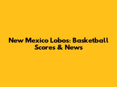 New Mexico Lobos: Basketball Scores & News