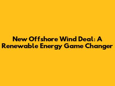 New Offshore Wind Deal: A Renewable Energy Game Changer