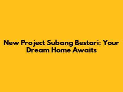 New Project Subang Bestari: Your Dream Home Awaits