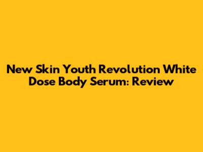 New Skin Youth Revolution White Dose Body Serum: Review