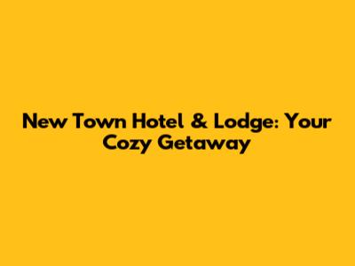 New Town Hotel & Lodge: Your Cozy Getaway