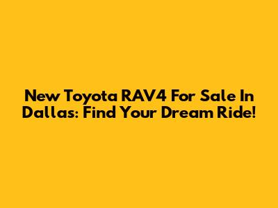 New Toyota RAV4 For Sale In Dallas: Find Your Dream Ride!