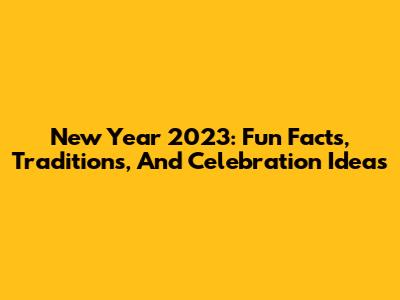 New Year 2023: Fun Facts, Traditions, And Celebration Ideas