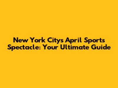 New York City's April Sports Spectacle: Your Ultimate Guide