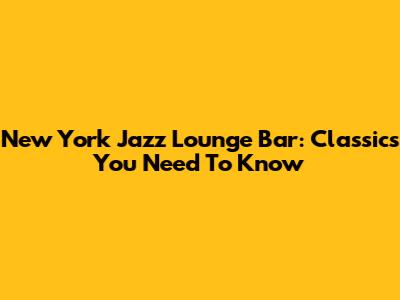New York Jazz Lounge Bar: Classics You Need To Know
