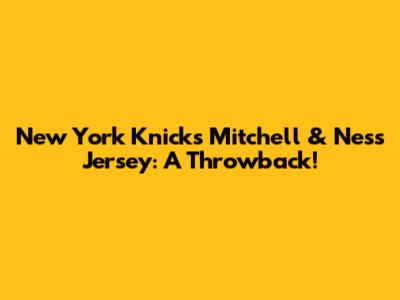 New York Knicks Mitchell & Ness Jersey: A Throwback!