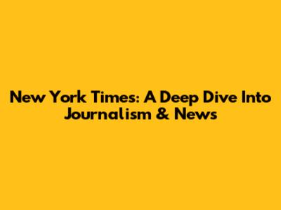 New York Times: A Deep Dive Into Journalism & News