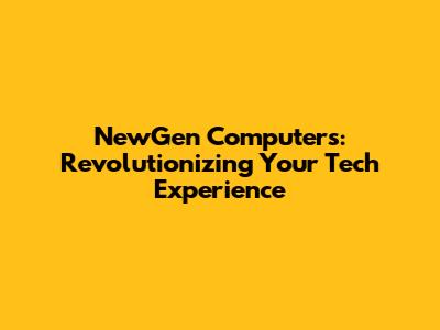 NewGen Computers: Revolutionizing Your Tech Experience