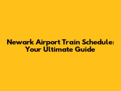 Newark Airport Train Schedule: Your Ultimate Guide