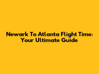 Newark To Atlanta Flight Time: Your Ultimate Guide