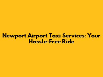 Newport Airport Taxi Services: Your Hassle-Free Ride