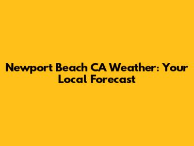 Newport Beach CA Weather: Your Local Forecast