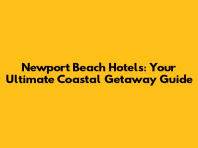 Newport Beach Hotels: Your Ultimate Coastal Getaway Guide