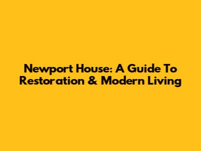 Newport House: A Guide To Restoration & Modern Living