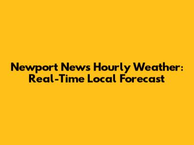 Newport News Hourly Weather: Real-Time Local Forecast
