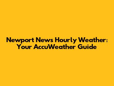 Newport News Hourly Weather: Your AccuWeather Guide