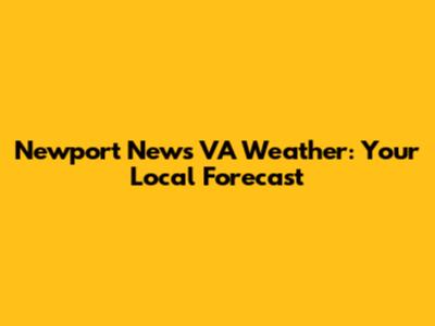 Newport News VA Weather: Your Local Forecast