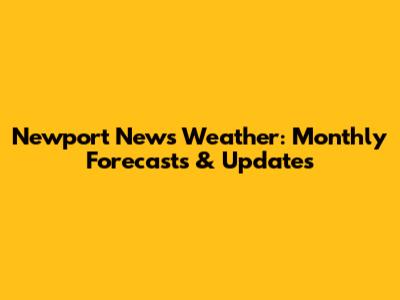 Newport News Weather: Monthly Forecasts & Updates