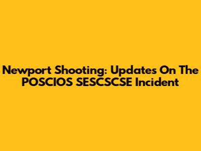 Newport Shooting: Updates On The POSCIOS SESCSCSE Incident