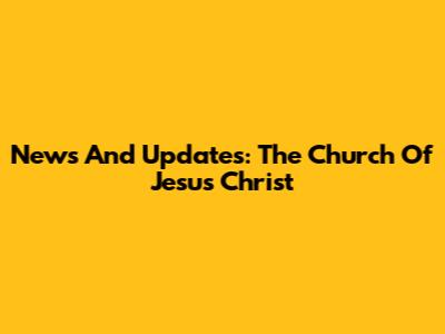 News And Updates: The Church Of Jesus Christ