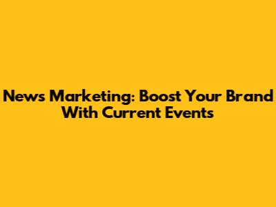 News Marketing: Boost Your Brand With Current Events