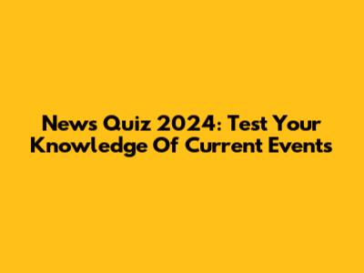 News Quiz 2024: Test Your Knowledge Of Current Events