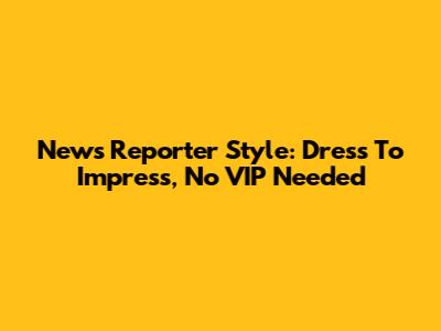 News Reporter Style: Dress To Impress, No VIP Needed